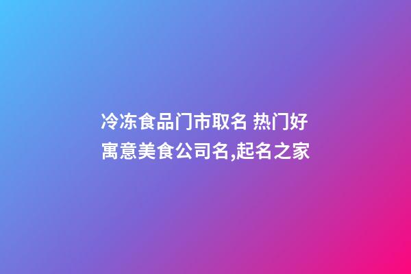 冷冻食品门市取名 热门好寓意美食公司名,起名之家-第1张-公司起名-玄机派
